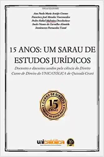 Livro Baixar: 15 ANOS: UM SARAU DE ESTUDOS JURÍDICOS: Docentes e discentes unidos pela ciência do Direito Curso de Direito da UNICATÓLICA de Quixadá-Ceará