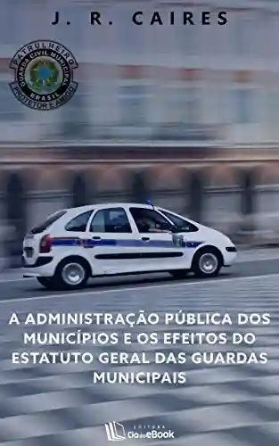 A administração pública dos municípios e os efeitos do estatuto geral das guardas municipais - J. R. Caires