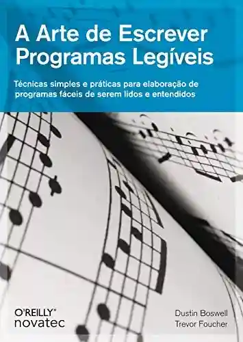 A Arte de Escrever Programas Legíveis: Técnicas simples e práticas para elaboração de programas fáceis de serem lidos e entendidos - Dustin Boswell