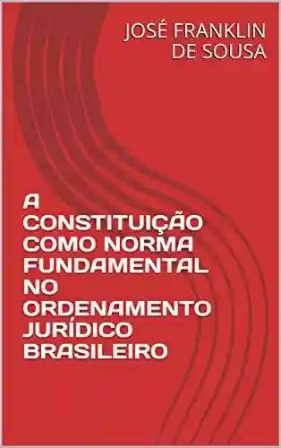 Livro Baixar: A CONSTITUIÇÃO COMO NORMA FUNDAMENTAL NO ORDENAMENTO JURÍDICO BRASILEIRO