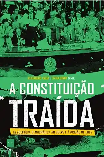 A constituição traída: Da abertura democrática ao golpe e à prisão de Lula - Cleonildo Cruz