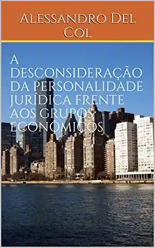 Livro Baixar: A DESCONSIDERAÇÃO DA PERSONALIDADE JURÍDICA FRENTE AOS GRUPOS ECONÔMICOS