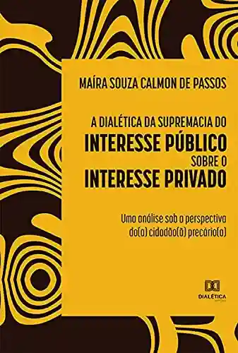 Livro Baixar: A dialética da supremacia do interesse público sobre o interesse privado: uma análise sob a perspectiva do(a) cidadão(ã) precário(a)