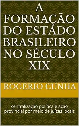Livro Baixar: A formação do Estado brasileiro no século XIX: centralização política e ação provincial por meio de juízes locais