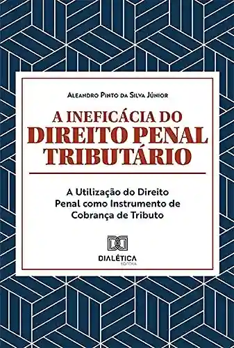 A Ineficácia do Direito Penal Tributário: A Utilização do Direito Penal como Instrumento de Cobrança de Tributo - Aleandro Pinto da Silva Júnior