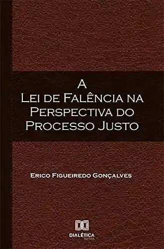 A Lei de Falência na perspectiva do Processo Justo - Erico Figueiredo Gonçalves