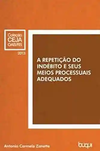 A Repetição do Indébito e seus Meios Processuais Adequados - Antônio Carmelo Zanette