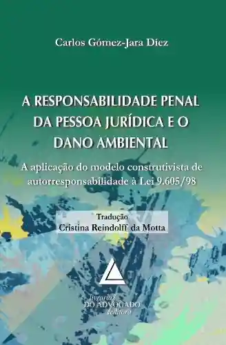 A Responsabilidade Penal da Pessoa Jurídica e o dano Ambiental; A Aplicação do Modelo Construtivista de Autorresponsabilidade à Lei 9.605/98 - Carlos Gómez-Jara Diez