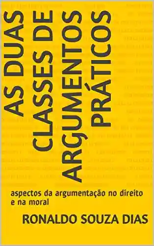 As Duas Classes de Argumentos Práticos: aspectos da argumentação no direito e na moral - Ronaldo Souza Dias
