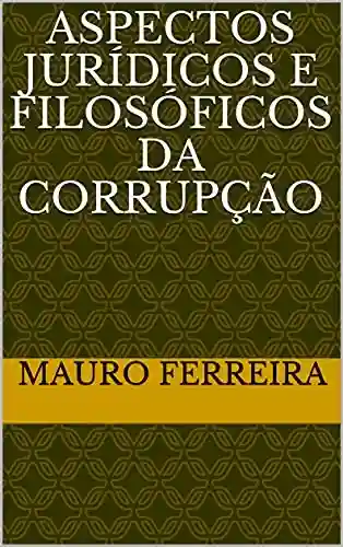 ASPECTOS JURÍDICOS E FILOSÓFICOS DA CORRUPÇÃO - MAURO FERREIRA