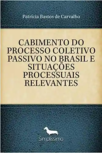 CABIMENTO DO PROCESSO COLETIVO PASSIVO NO BRASIL E SITUAÇÕES PROCESSUAIS RELEVANTES - Patrícia Bastos de Carvalho
