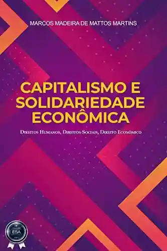 CAPITALISMO E SOLIDARIEDADE ECONÔMICA: Direitos Humanos, Direitos Sociais, Direito Econômico - Marcos Madeira de Mattos Martins