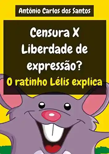 Censura X Liberdade de Expressão? O ratinho Lélis explica (Coleção Cidadania para Crianças Livro 26) - Antônio Carlos dos Santos