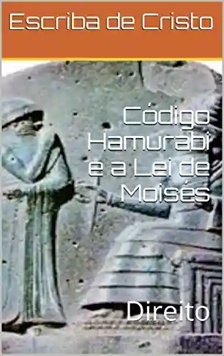 Código Hamurabi e a Lei de Moisés: Direito - Escriba de Cristo