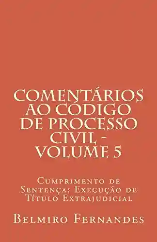 Livro Baixar: Comentários ao Código de Processo Civil – Volume 5: Cumprimento de Sentença; Execução de Título Extrajudicial