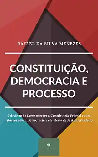 Livro Baixar: CONSTITUIÇÃO, DEMOCRACIA E PROCESSO: Coletânea de Escritos sobre a Constituição Federal e suas relações com a Democracia e o Sistema de Justiça brasileiro