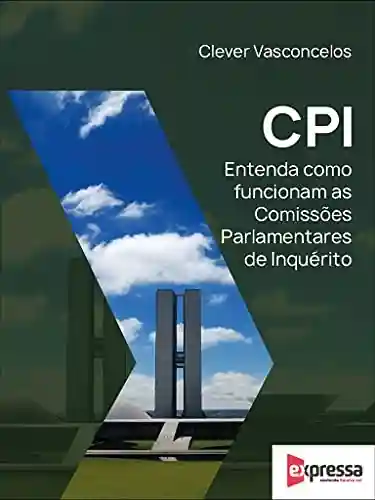 CPI – Entenda como funciona uma comissão parlamentar de inquérito - Clever Vasconcelos