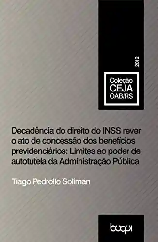 Decadência do direito do INSS rever o ato de concessão dos benefícios previdenciários: Limites ao poder de autotutela da Administração Pública (Coleção CEJA) - Tiago Pedrollo Soliman