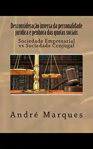 Desconsideração inversa da personalidade jurídica e penhora das quotas sociais: Sociedade empresarial vs Sociedade conjugal - André Marques