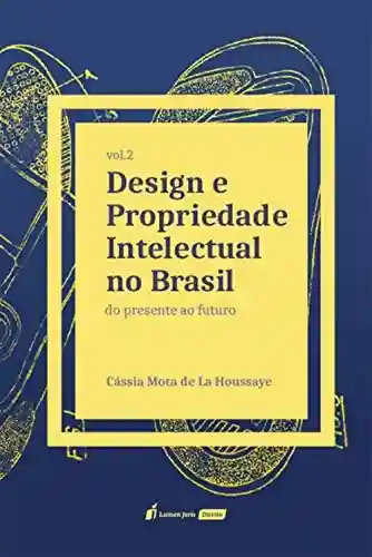 Design e Propriedade Intelectual no Brasil, volume 2: do Presente ao Futuro - Cássia Mota De La Houssaye