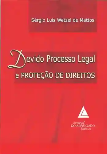 Devido Processo Legal E Proteção De Direitos - SÉRGIO LUÍS WETZEL DE MATTOS