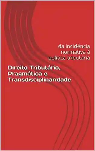 Direito Tributário, Pragmática e Transdisciplinaridade: Da incidência normativa à política tributária - Marcos de Aguiar Villas Boas