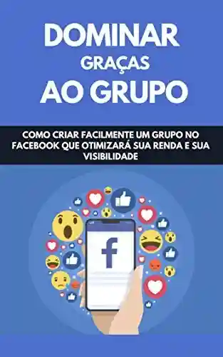 Dominar Graças Ao Grupo: Como Criar Facilmente Um Grupo No Facebook Que Otimizar Sua Renda E Sua Visibilidade - Raul Valento
