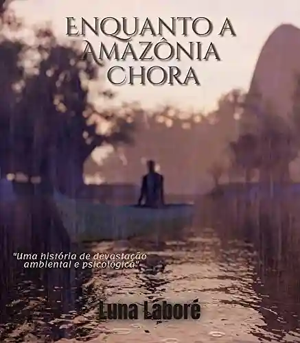 Enquanto a Amazônia chora: Uma história de devastação ambiental e psicológica - Luna Laboré