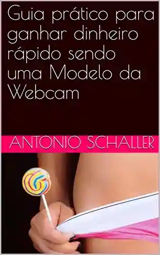 Guia prático para ganhar dinheiro rápido sendo uma Modelo da Webcam - Antonio Schaller
