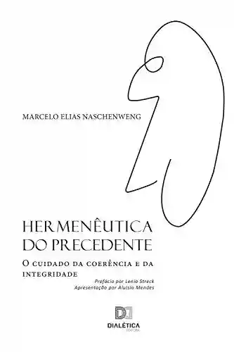 Hermenêutica do Precedente: o cuidado da coerência e da integridade - Marcelo Elias Naschenweng