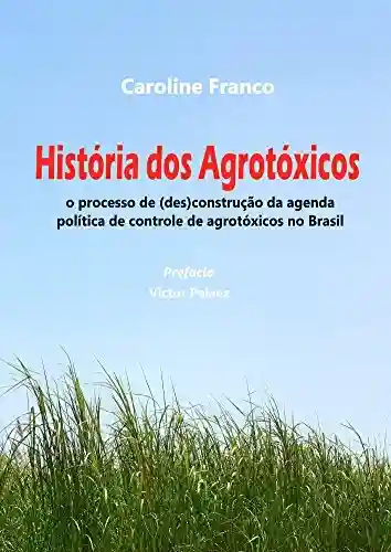 Livro Baixar: História dos agrotóxicos: O proceso de (des)construção da agenda política de controle dos agrotóxicos no Brasil
