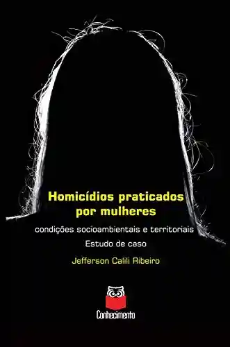 Livro Baixar: Homicídios praticados por mulheres: Condições socioambientais e territoriais – Estudo de caso