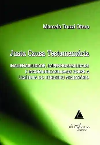 Justa Causa Testamentária; Inalienabilidade, Impenhorabilidade e Incomunicabilidade sobre a Legítima do Herdeiro Necessário - Marcelo Truzzi Otero