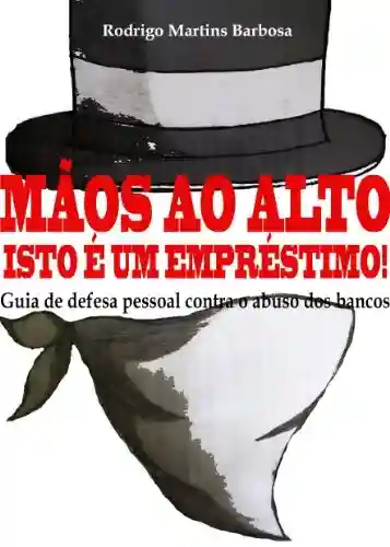 Mãos ao alto, isto é um empréstimo!: Guia de defesa pessoal contra o abuso dos bancos - Rodrigo Martins Barbosa