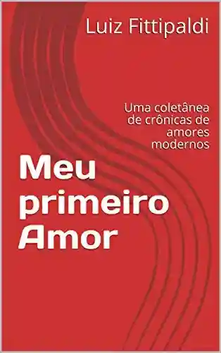 Meu primeiro Amor : Uma coletânea de crônicas de amores modernos - Luiz Fittipaldi