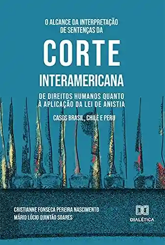 Livro Baixar: O Alcance da Interpretação de Sentenças da Corte Interamericana de Direitos Humanos Quanto à Aplicação da Lei de Anistia: Casos Brasil, Chile e Peru