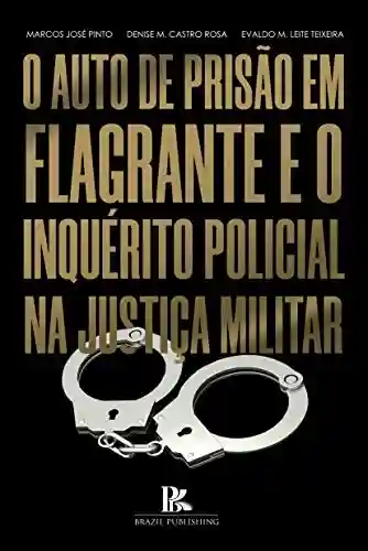 O auto de prisão em flagrante e o inquérito policial na justiça militar - Marcos José Pinto