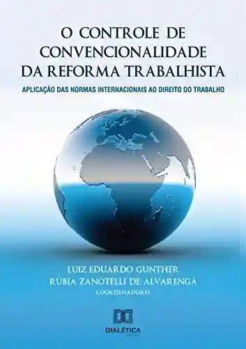 Livro Baixar: O controle de convencionalidade da reforma trabalhista: aplicação das normas internacionais ao direito do trabalho