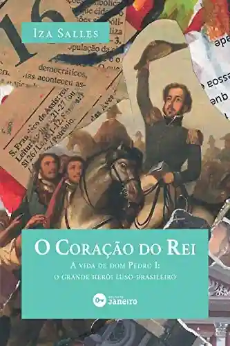 O coração do rei: a vida de dom Pedro I: o grande herói luso-brasileiro - Iza Salles