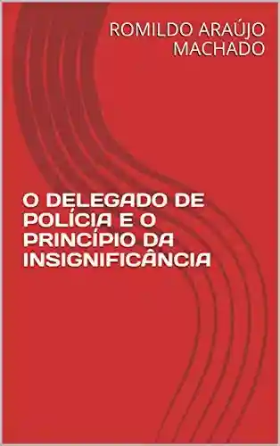 O DELEGADO DE POLÍCIA E O PRINCÍPIO DA INSIGNIFICÂNCIA - ROMILDO ARAÚJO MACHADO