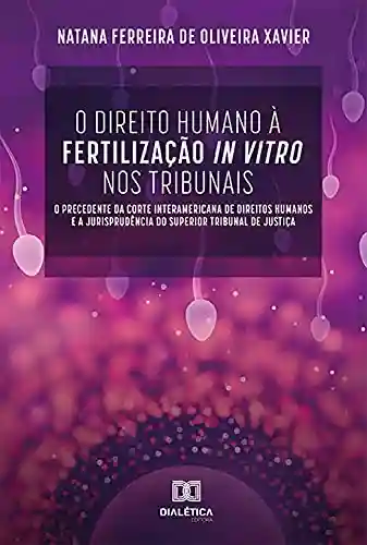 O Direito Humano à Fertilização In Vitro nos Tribunais: o precedente da Corte Interamericana de Direitos Humanos e a Jurisprudência do Superior Tribunal de Justiça - Natana Ferreira de Oliveira Xavier