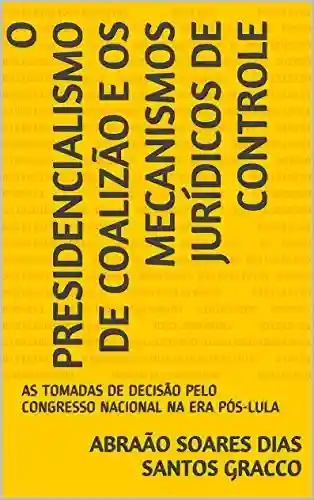 O PRESIDENCIALISMO DE COALIZÃO E OS MECANISMOS JURÍDICOS DE CONTROLE: AS TOMADAS DE DECISÃO PELO CONGRESSO NACIONAL NA ERA PÓS-LULA - Abraão Soares Dias Santos Gracco