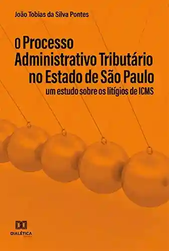Livro Baixar: O Processo Administrativo Tributário no Estado de São Paulo: um Estudo Sobre os Litígios de ICMS