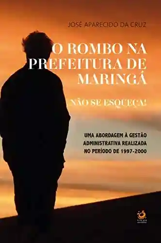Livro Baixar: O rombo na prefeitura de Maringá. Não se Esqueça!: Uma abordagem à gestão administrativa realizada no período de 1997-2000