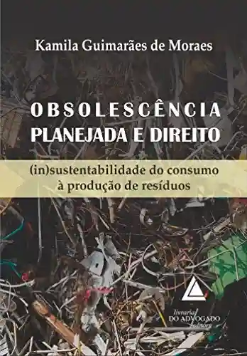 Obsolescência Planejada e Direito; (In)Sustentabilidade do Consumo à Produção de Resíduos - Kamila Guimarães de Moraes