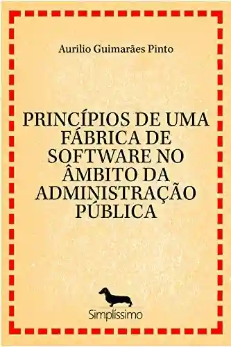 PRINCÍPIOS DE UMA FÁBRICA DE SOFTWARE NO ÂMBITO DA ADMINISTRAÇÃO PÚBLICA - Aurilio Guimarães Pinto