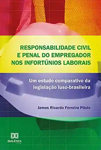 Responsabilidade civil e penal do empregador nos infortúnios laborais :: um estudo comparativo da legislação luso-brasileira - James Ricardo Ferreira Piloto