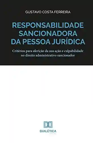 Responsabilidade sancionadora da pessoa jurídica: critérios para aferição da sua ação e culpabilidade no direito administrativo sancionador - Gustavo Costa Ferreira