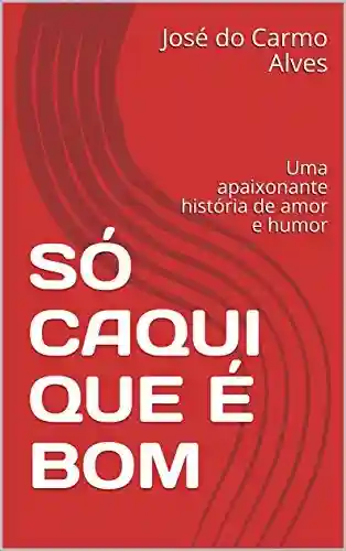 SÓ CAQUI QUE É BOM : Uma apaixonante história de amor e humor - José do Carmo Alves