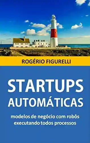Startups Automáticas: Modelos de negócio com robôs executando todos processos - Rogério Figurelli